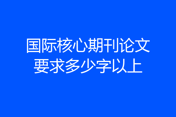 国际核心期刊论文要求多少字以上