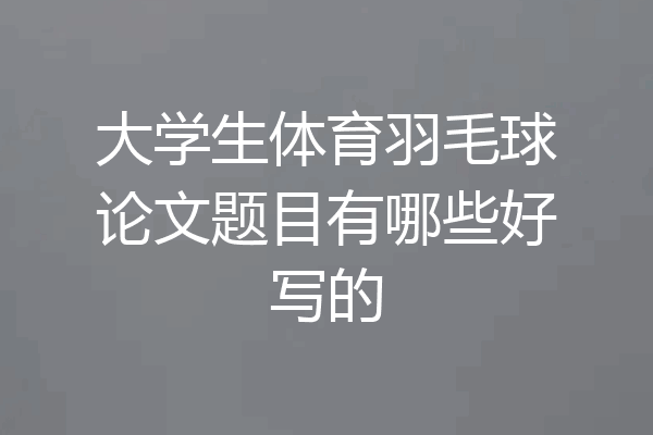 大学生体育羽毛球论文题目有哪些好写的