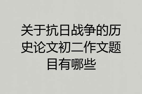 关于抗日战争的历史论文初二作文题目有哪些