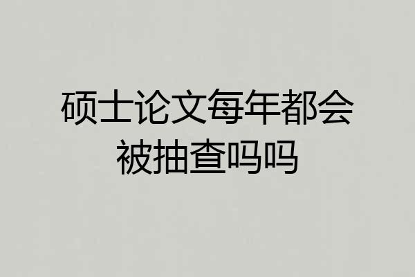 硕士论文每年都会被抽查吗吗