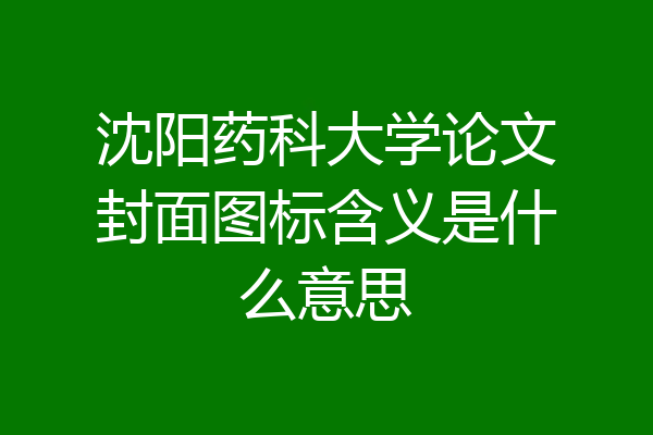 沈阳药科大学论文封面图标含义是什么意思