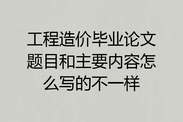 工程造价毕业论文题目和主要内容怎么写的不一样