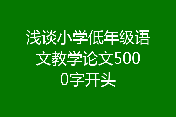 浅谈小学低年级语文教学论文5000字开头