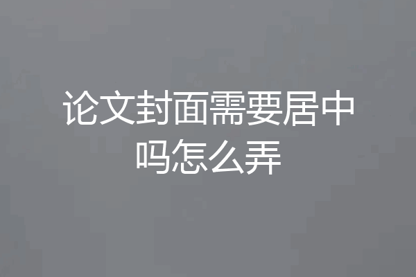 论文封面需要居中吗怎么弄