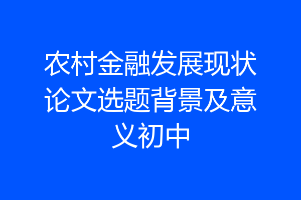 农村金融发展现状论文选题背景及意义初中