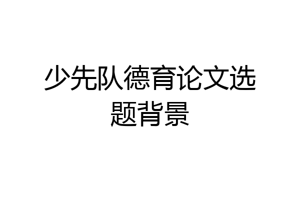 少先队德育论文选题背景