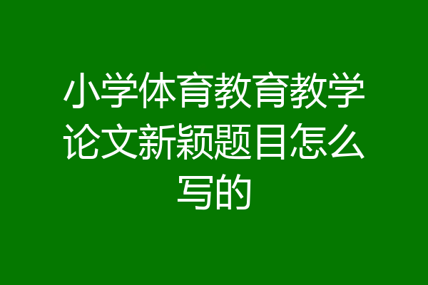 小学体育教育教学论文新颖题目怎么写的