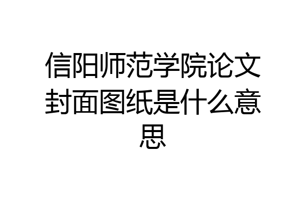 信阳师范学院论文封面图纸是什么意思