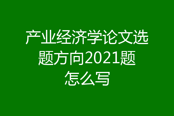产业经济学论文选题方向2021题怎么写