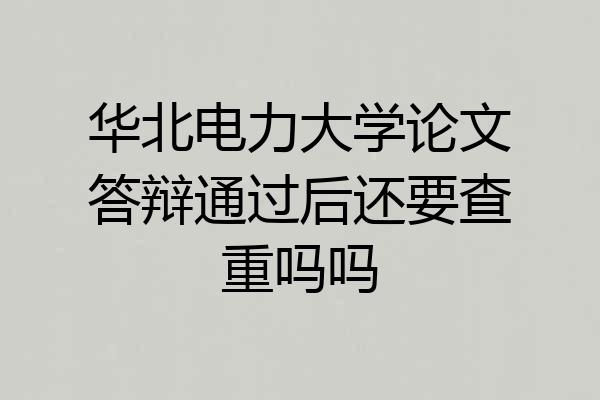 华北电力大学论文答辩通过后还要查重吗吗