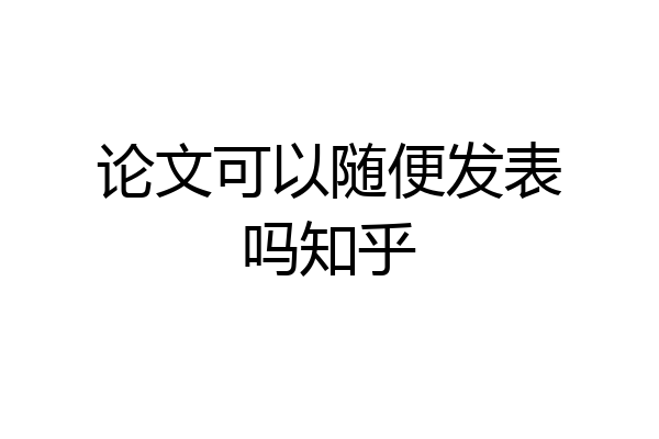 论文可以随便发表吗知乎