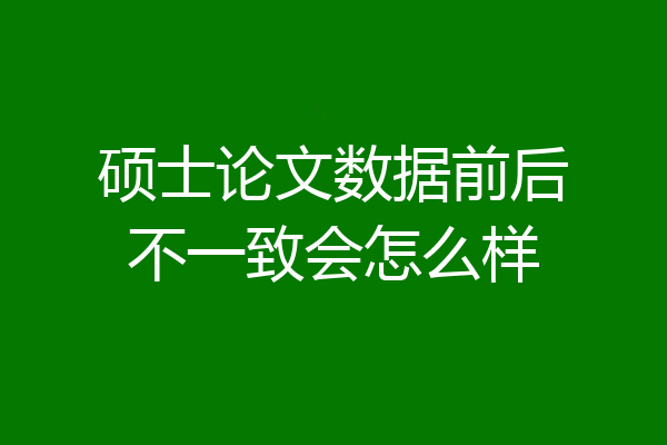 硕士论文数据前后不一致会怎么样