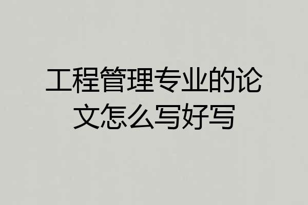 工程管理专业的论文怎么写好写