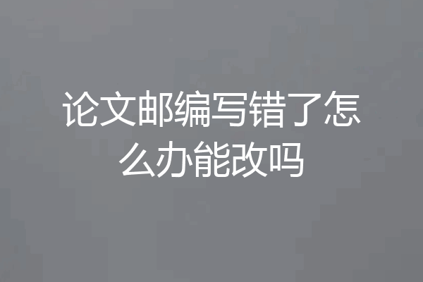 论文邮编写错了怎么办能改吗