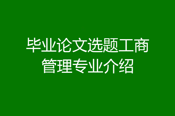 毕业论文选题工商管理专业介绍