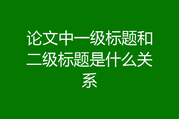 论文中一级标题和二级标题是什么关系