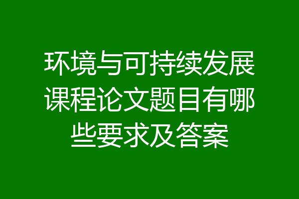 环境与可持续发展课程论文题目有哪些要求及答案