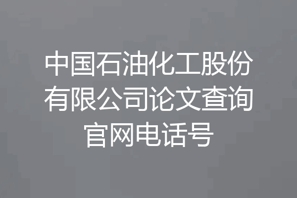 中国石油化工股份有限公司论文查询官网电话号
