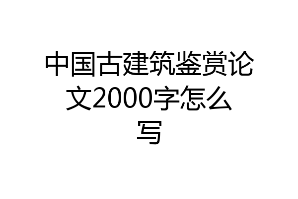 中国古建筑鉴赏论文2000字怎么写