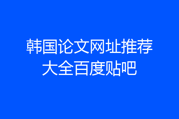 韩国论文网址推荐大全百度贴吧