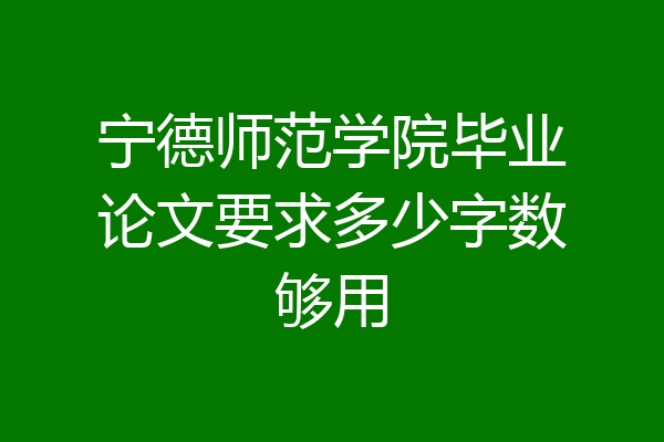 宁德师范学院毕业论文要求多少字数够用