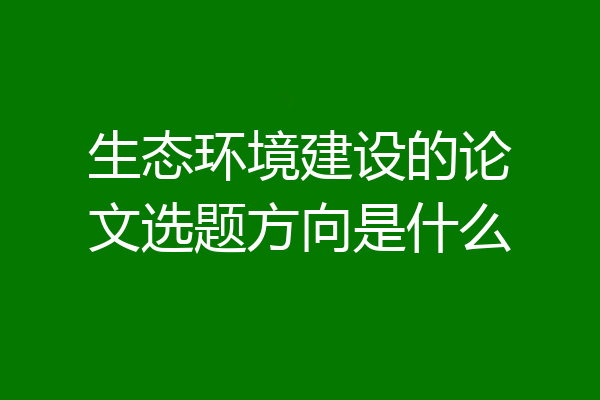 生态环境建设的论文选题方向是什么
