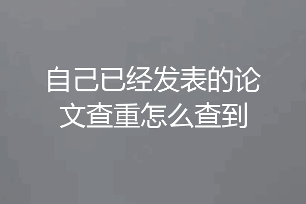 自己已经发表的论文查重怎么查到