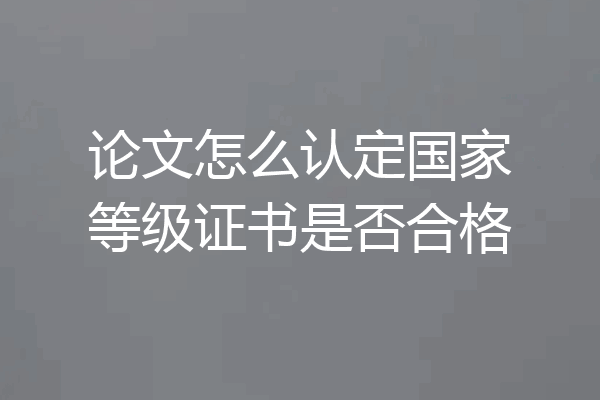 论文怎么认定国家等级证书是否合格