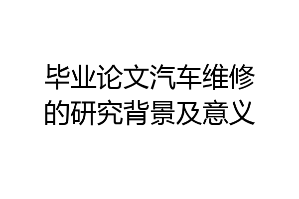 毕业论文汽车维修的研究背景及意义