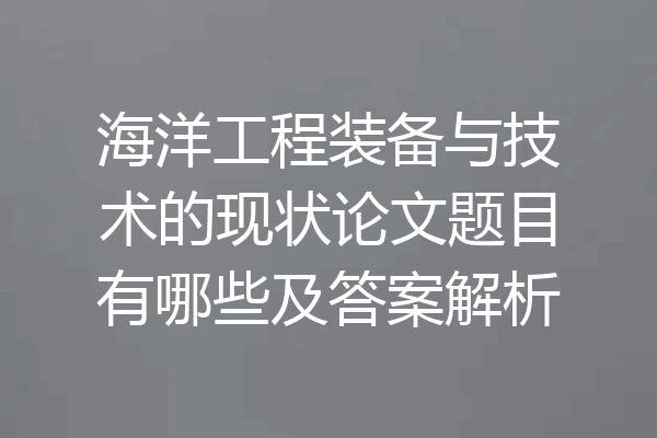 海洋工程装备与技术的现状论文题目有哪些及答案解析