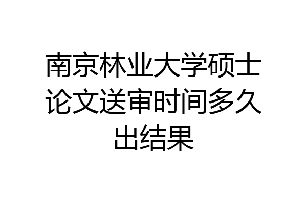 南京林业大学硕士论文送审时间多久出结果