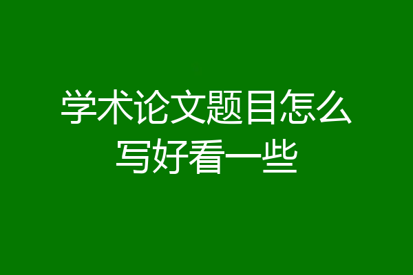 学术论文题目怎么写好看一些
