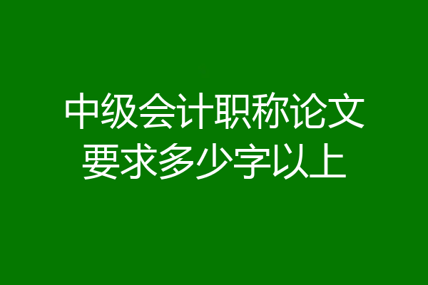 中级会计职称论文要求多少字以上
