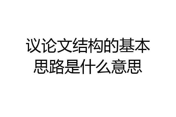议论文结构的基本思路是什么意思