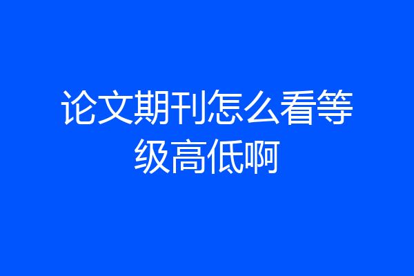 论文期刊怎么看等级高低啊