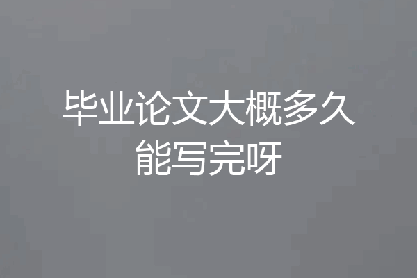 毕业论文大概多久能写完呀