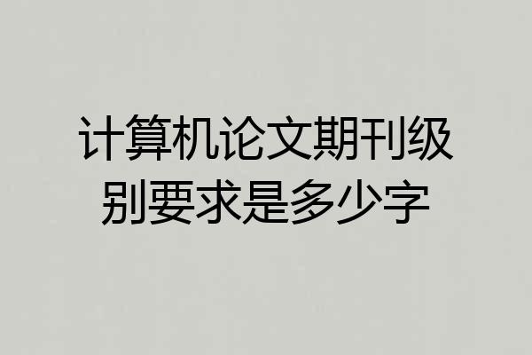 计算机论文期刊级别要求是多少字