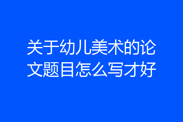 关于幼儿美术的论文题目怎么写才好
