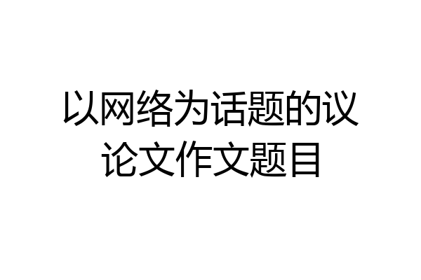 以网络为话题的议论文作文题目