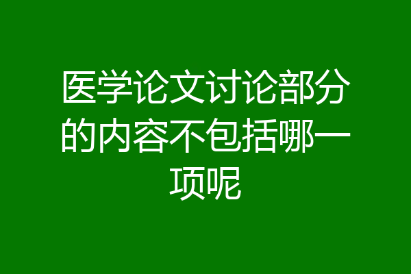 医学论文讨论部分的内容不包括哪一项呢