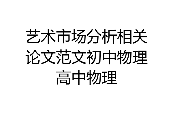 艺术市场分析相关论文范文初中物理高中物理