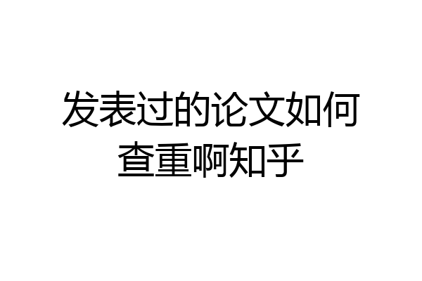 发表过的论文如何查重啊知乎