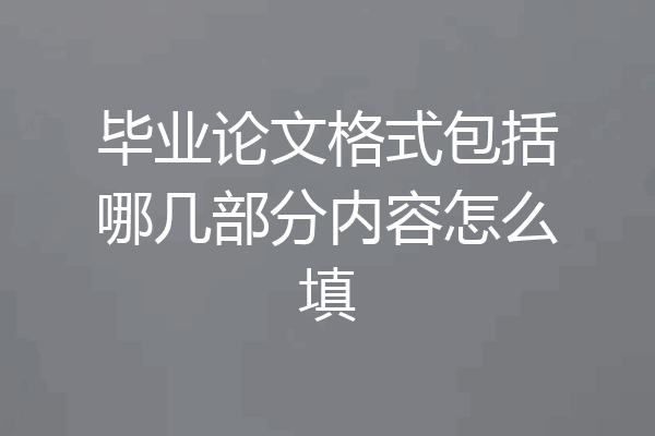 毕业论文格式包括哪几部分内容怎么填