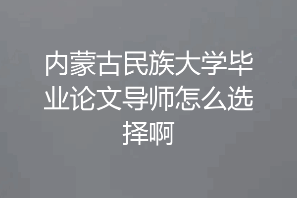 内蒙古民族大学毕业论文导师怎么选择啊