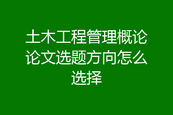 土木工程管理概论论文选题方向怎么选择