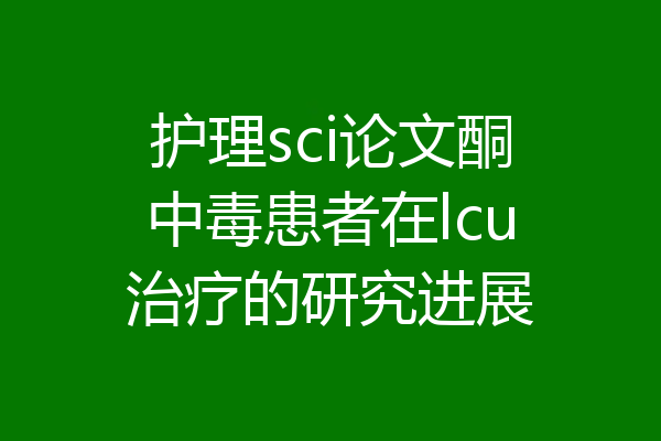 护理sci论文酮中毒患者在lcu治疗的研究进展