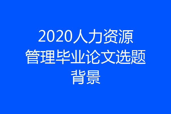 2020人力资源管理毕业论文选题背景