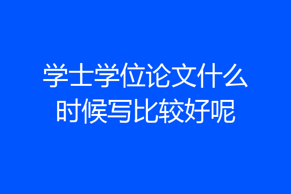 学士学位论文什么时候写比较好呢