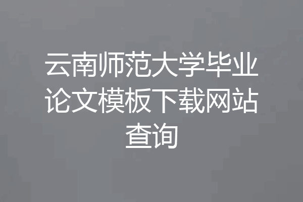 云南师范大学毕业论文模板下载网站查询