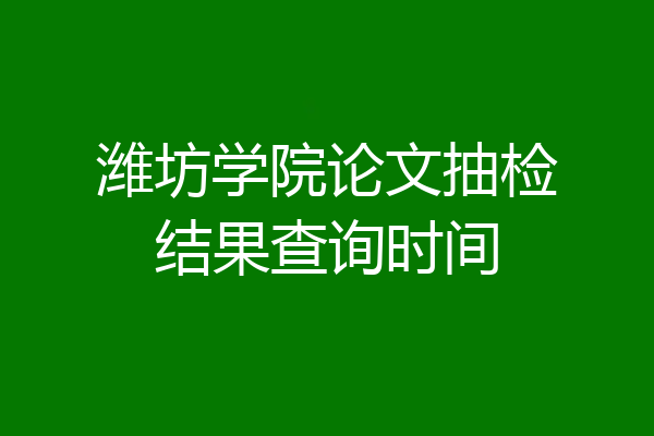 潍坊学院论文抽检结果查询时间